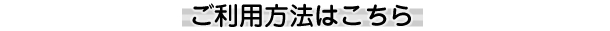 ご利用方法はこちら